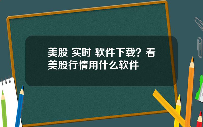 美股 实时 软件下载？看美股行情用什么软件